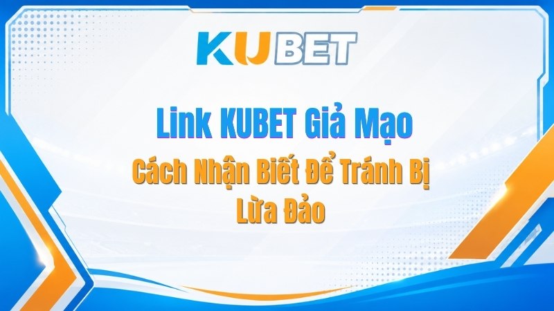 Cách Nhận Biết Link KUBET Giả Mạo Để Tránh Bị Lừa Đảo